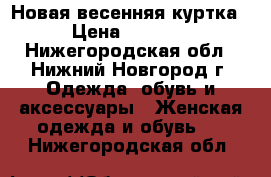 Новая весенняя куртка › Цена ­ 1 300 - Нижегородская обл., Нижний Новгород г. Одежда, обувь и аксессуары » Женская одежда и обувь   . Нижегородская обл.